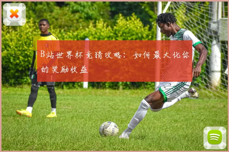 B站世界杯竞猜攻略：如何最大化你的奖励收益