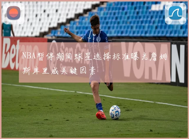 NBA暂停期间球星选择标准曝光詹姆斯库里成关键因素