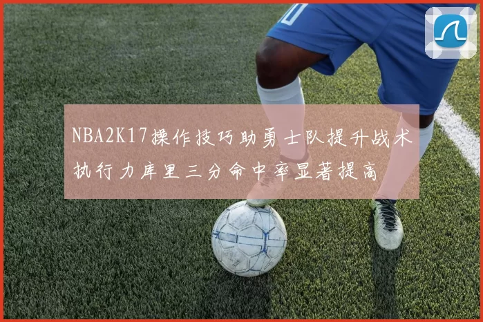 NBA2K17操作技巧助勇士队提升战术执行力库里三分命中率显著提高