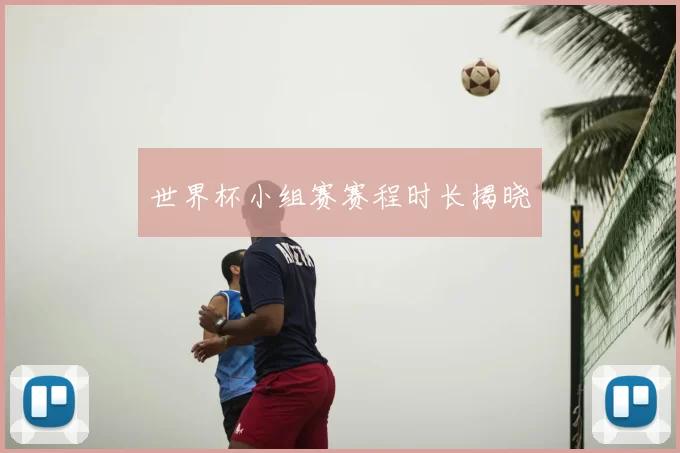 世界杯小组赛赛程时长揭晓
