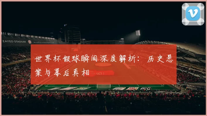 世界杯假球瞬间深度解析：历史悬案与幕后真相