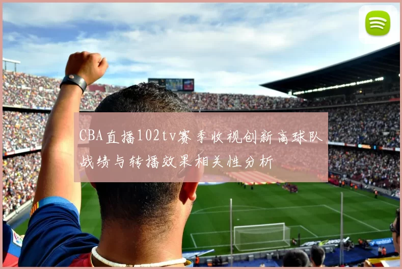 CBA直播102tv赛季收视创新高球队战绩与转播效果相关性分析