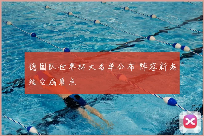 德国队世界杯大名单公布 阵容新老结合成看点