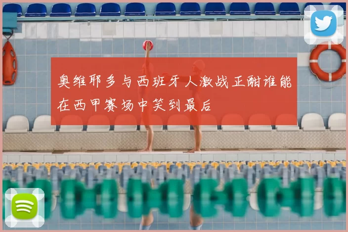 奥维耶多与西班牙人激战正酣谁能在西甲赛场中笑到最后