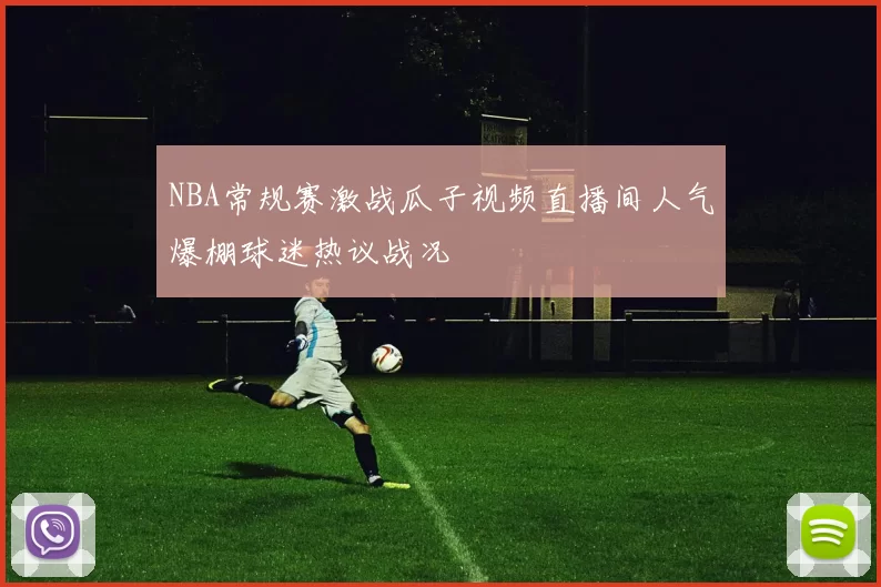 NBA常规赛激战瓜子视频直播间人气爆棚球迷热议战况