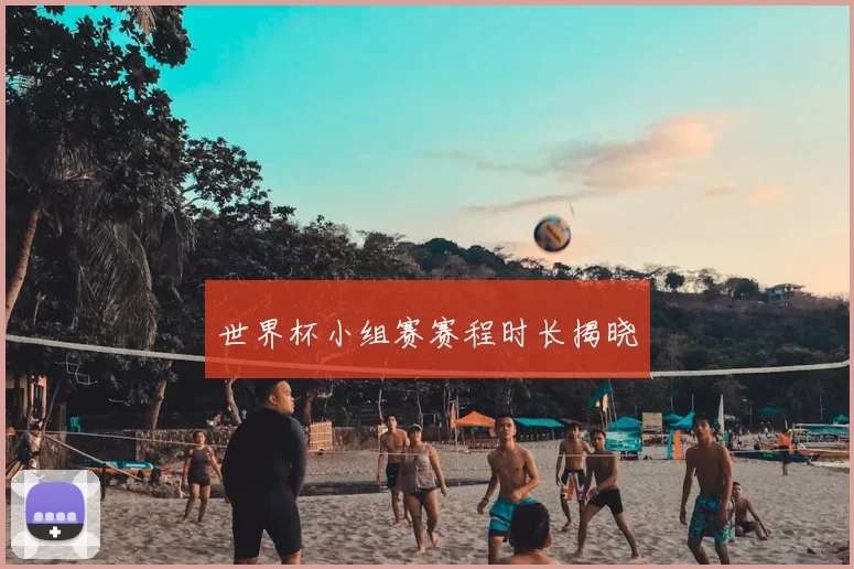 世界杯小组赛赛程时长揭晓