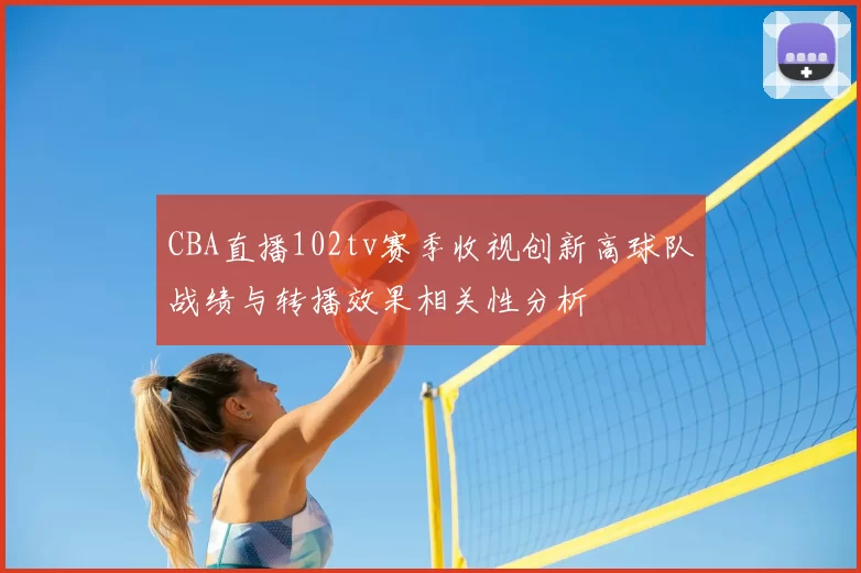 CBA直播102tv赛季收视创新高球队战绩与转播效果相关性分析