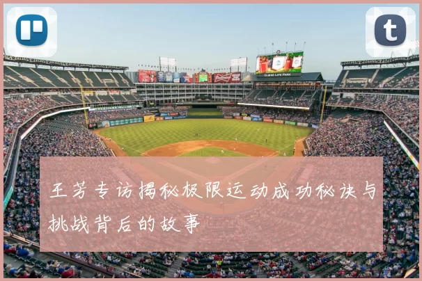 王芳专访揭秘极限运动成功秘诀与挑战背后的故事