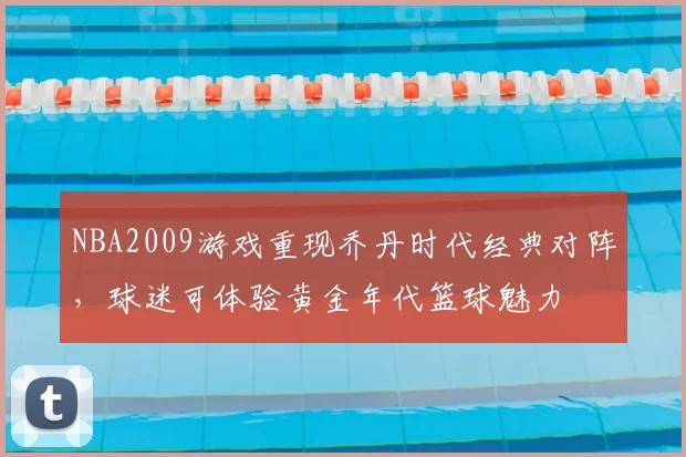 NBA2009游戏重现乔丹时代经典对阵，球迷可体验黄金年代篮球魅力