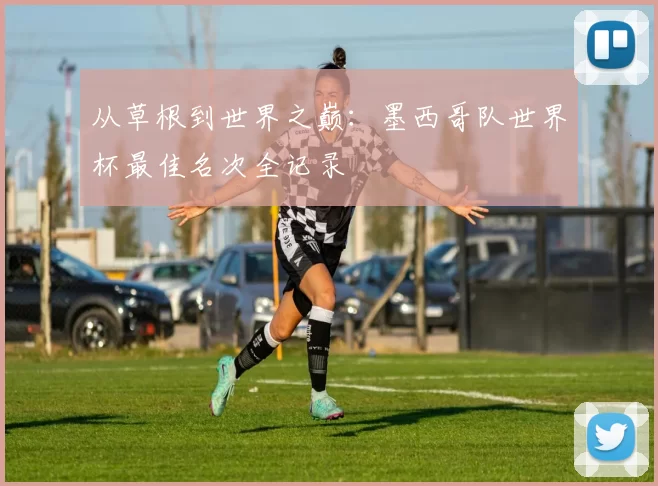 从草根到世界之巅:墨西哥队世界杯最佳名次全记录