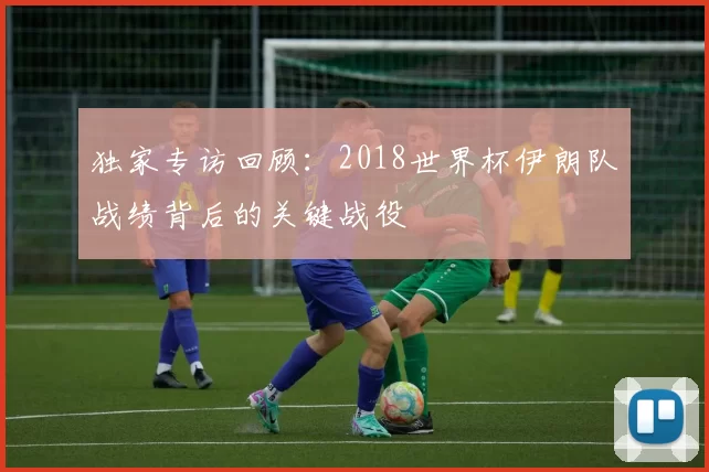 独家专访回顾:2018世界杯伊朗队战绩背后的关键战役