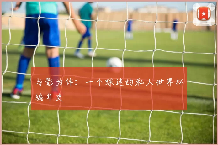 与影为伴：一个球迷的私人世界杯编年史