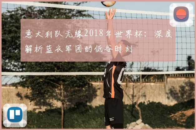 意大利队无缘2018年世界杯：深度解析蓝衣军团的低谷时刻