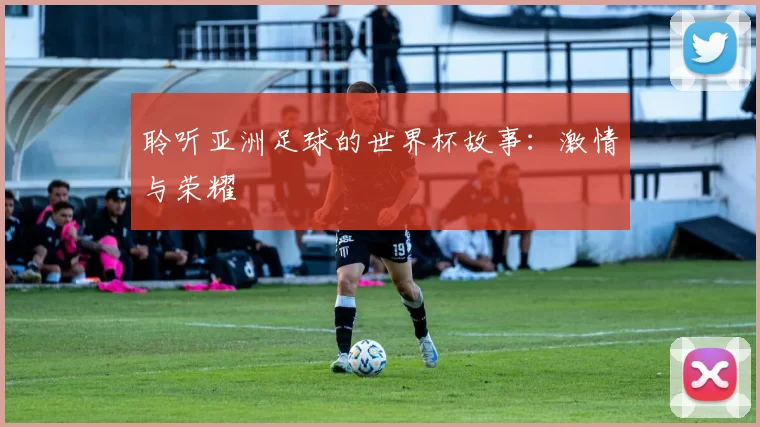 聆听亚洲足球的世界杯故事：激情与荣耀