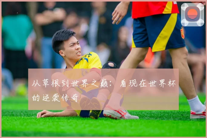 从草根到世界之巅：看现在世界杯的逆袭传奇