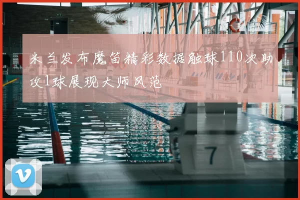 米兰发布魔笛精彩数据触球110次助攻1球展现大师风范