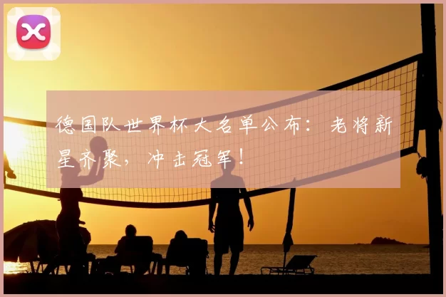 德国队世界杯大名单公布：老将新星齐聚，冲击冠军！