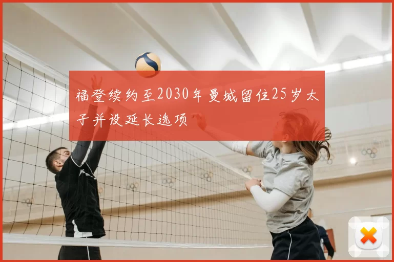 福登续约至2030年曼城留住25岁太子并设延长选项