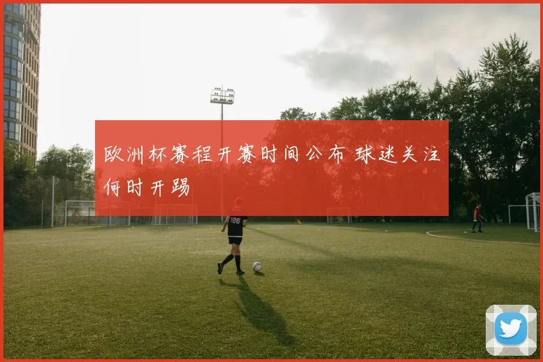 欧洲杯赛程开赛时间公布 球迷关注何时开踢