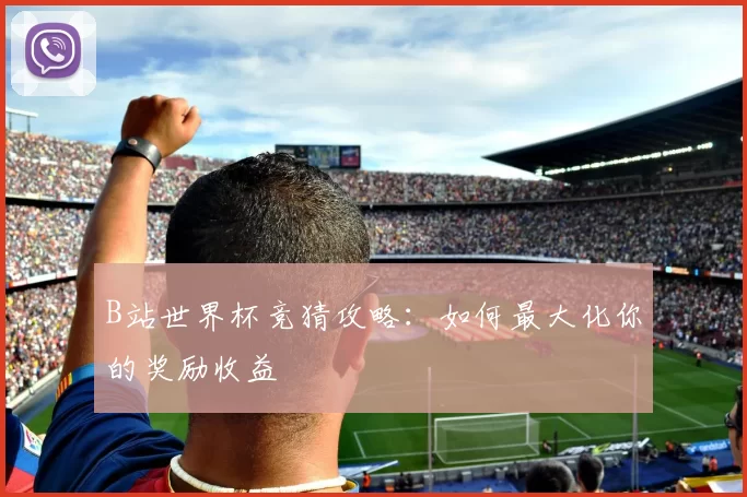 B站世界杯竞猜攻略：如何最大化你的奖励收益