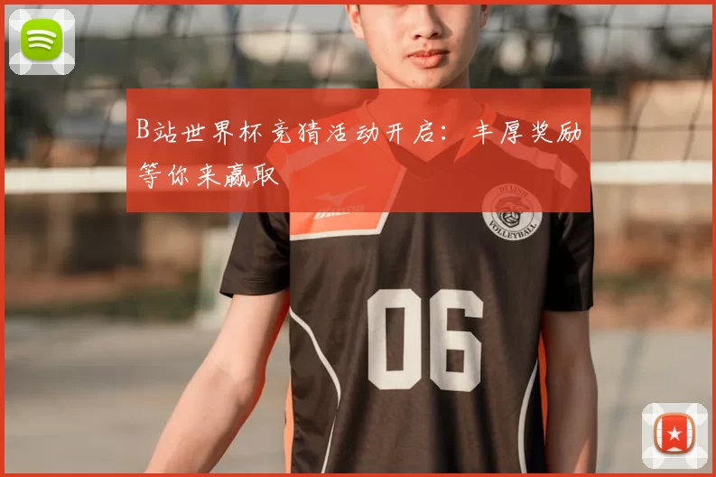 B站世界杯竞猜活动开启:丰厚奖励等你来赢取
