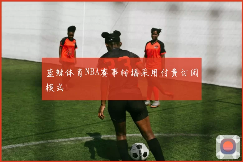 蓝鲸体育NBA赛事转播采用付费订阅模式
