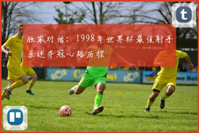 独家对话：1998年世界杯最佳射手亲述夺冠心路历程