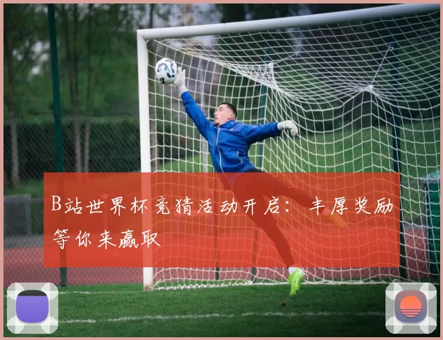 B站世界杯竞猜活动开启：丰厚奖励等你来赢取