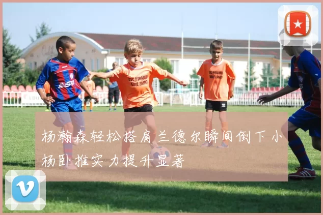 杨瀚森轻松搭肩兰德尔瞬间倒下小杨卧推实力提升显著