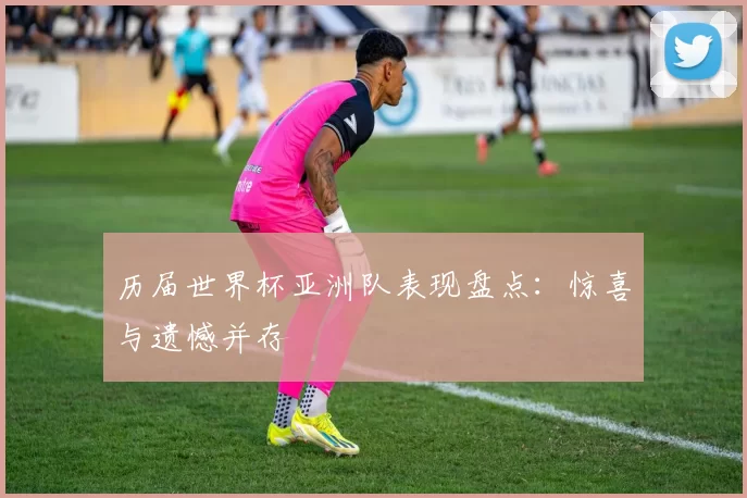 历届世界杯亚洲队表现盘点：惊喜与遗憾并存