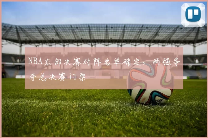 NBA东部决赛对阵名单确定,两强争夺总决赛门票