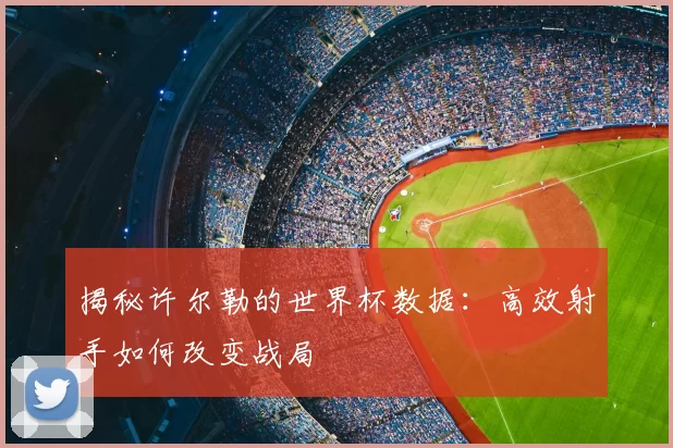 揭秘许尔勒的世界杯数据:高效射手如何改变战局