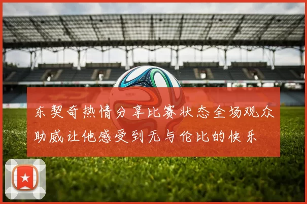东契奇热情分享比赛状态全场观众助威让他感受到无与伦比的快乐