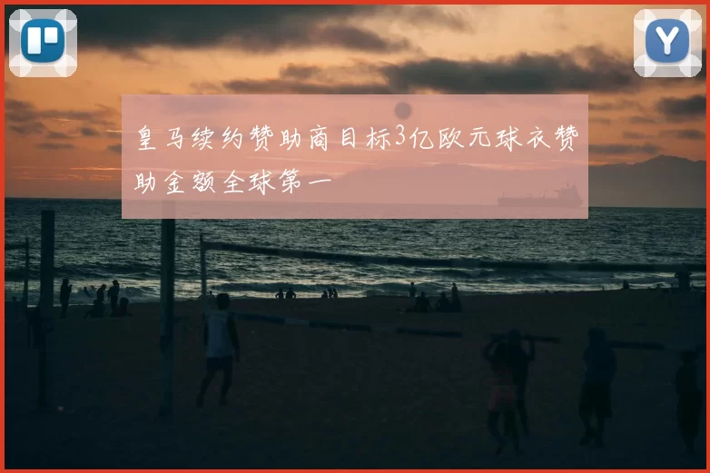 皇马续约赞助商目标3亿欧元球衣赞助金额全球第一