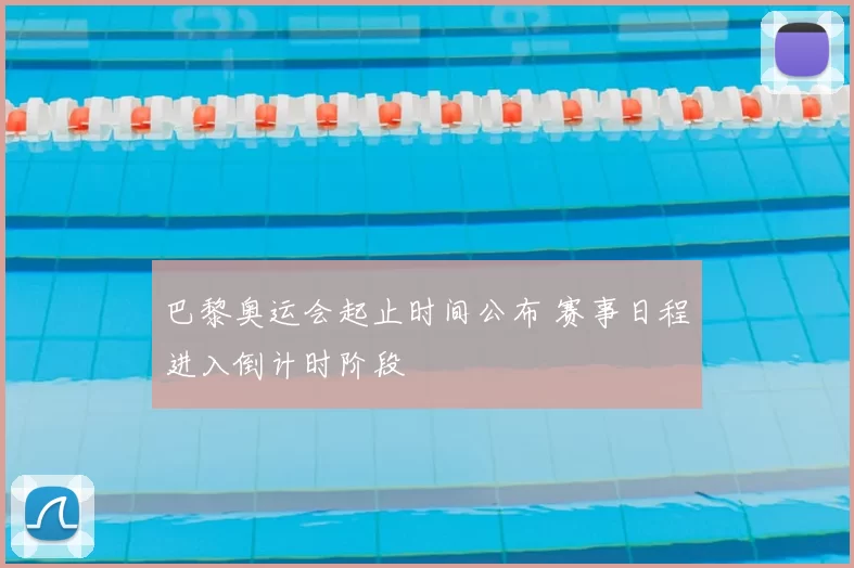 巴黎奥运会起止时间公布 赛事日程进入倒计时阶段