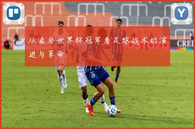 从南非世界杯冠军看足球战术的演进与革命