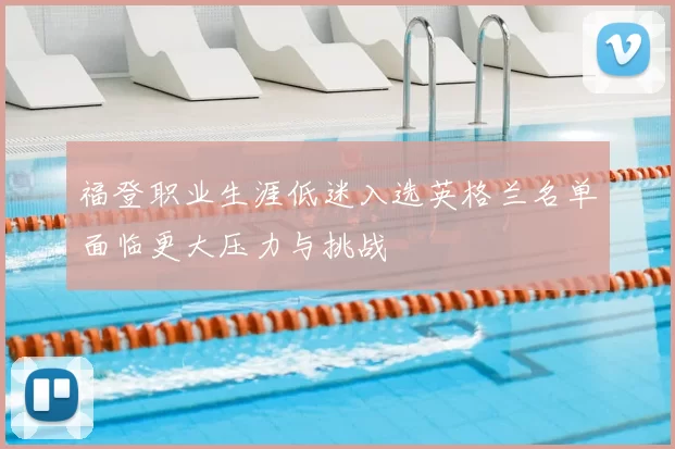 福登职业生涯低迷入选英格兰名单面临更大压力与挑战